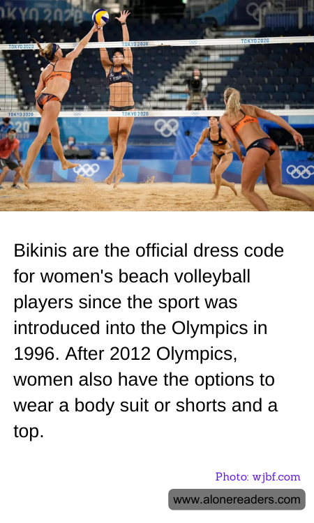 Bikinis are the official dress code for women's beach volleyball players since the sport was introduced into the Olympics in 1996. After 2012 Olympics, women also have the options to wear a body suit or shorts and a top.