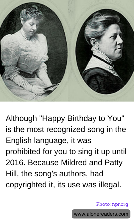 Although "Happy Birthday to You" is the most recognized song in the English language, it was prohibited for you to sing it up until 2016. Because Mildred and Patty Hill, the song's authors, had copyrighted it, its use was illegal.