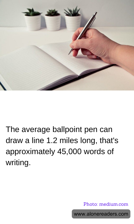 The average ballpoint pen can draw a line 1.2 miles long, that's approximately 45,000 words of writing.
