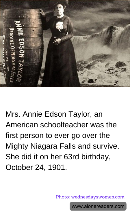 Mrs. Annie Edson Taylor, an American schoolteacher was the first person to ever go over the Mighty Niagara Falls and survive. She did it on her 63rd birthday, October 24, 1901.