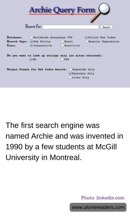 The first search engine was named Archie and was invented in 1990 by a few students at McGill University in Montreal.