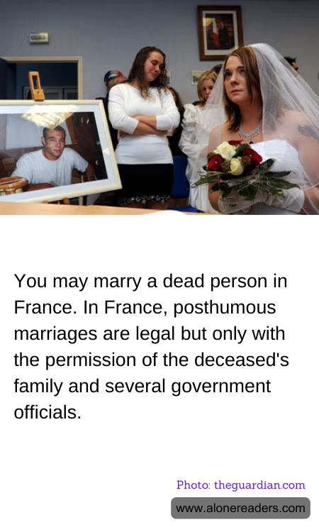 You may marry a dead person in France. In France, posthumous marriages are legal but only with the permission of the deceased's family and several government officials.