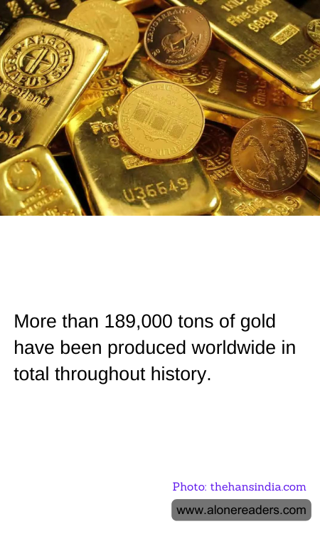 More than 189,000 tons of gold have been produced worldwide in total throughout history.