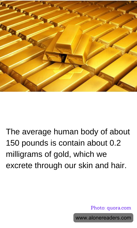 The average human body of about 150 pounds is contain about 0.2 milligrams of gold, which we excrete through our skin and hair.