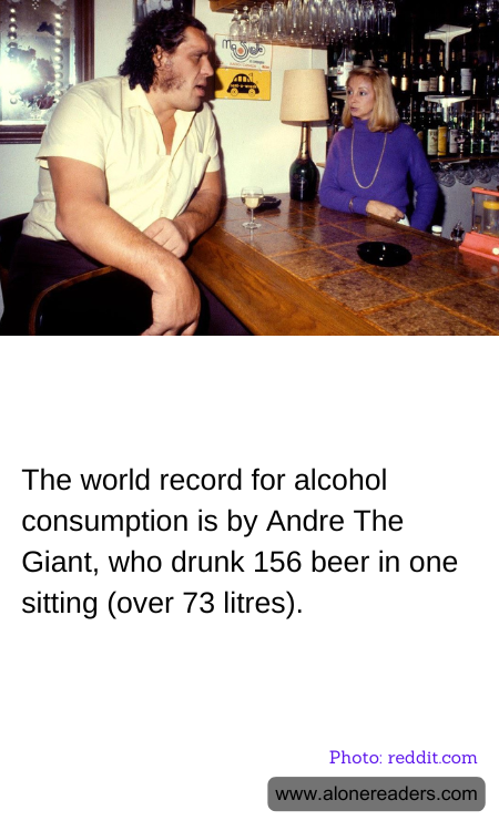 The world record for alcohol consumption is by Andre The Giant, who drunk 156 beer in one sitting (over 73 litres).