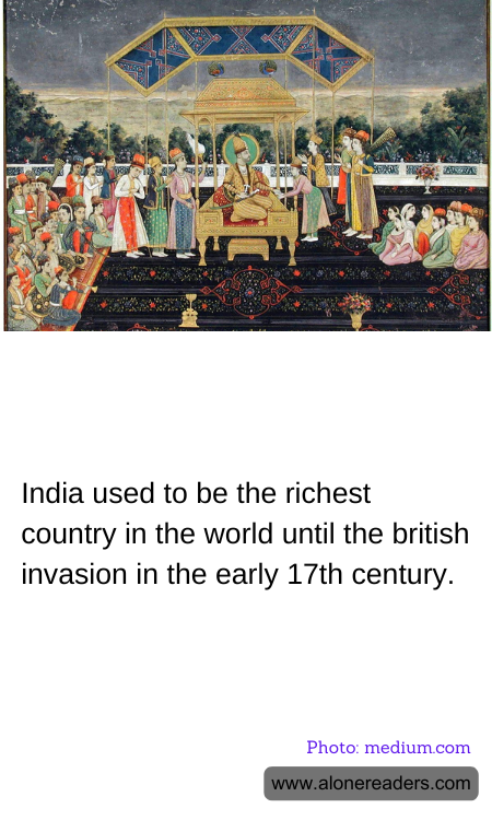 India used to be the richest country in the world until the british invasion in the early 17th century.