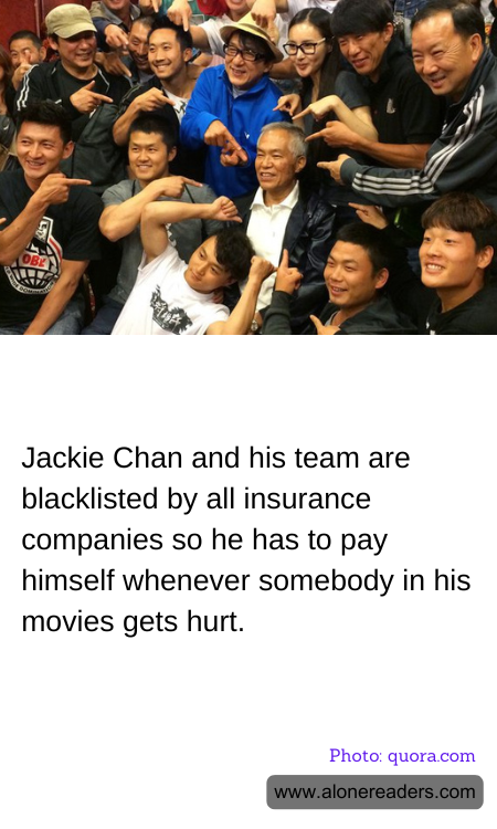 Jackie Chan and his team are blacklisted by all insurance companies so he has to pay himself whenever somebody in his movies gets hurt.