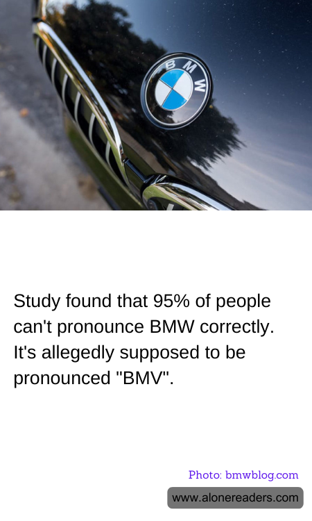 Study found that 95% of people can't pronounce BMW correctly. It's allegedly supposed to be pronounced "BMV".