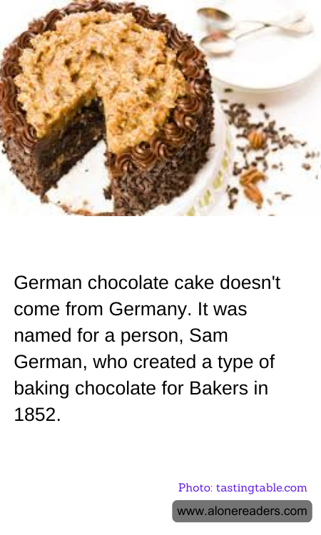 German chocolate cake doesn't come from Germany. It was named for a person, Sam German, who created a type of baking chocolate for Bakers in 1852.