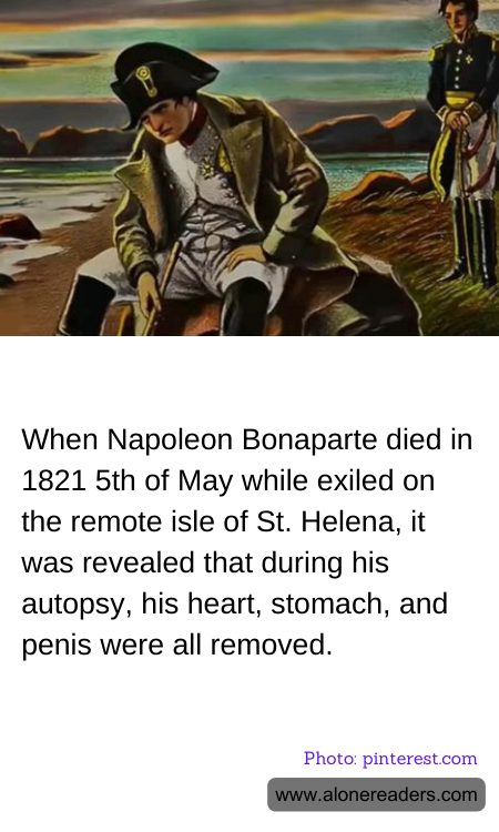 When Napoleon Bonaparte died in 1821 5th of May while exiled on the remote isle of St. Helena, it was revealed that during his autopsy, his heart, stomach, and penis were all removed.