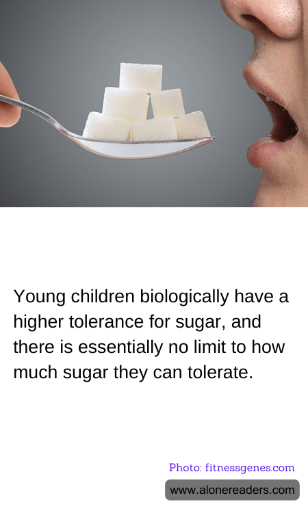 Young children biologically have a higher tolerance for sugar, and there is essentially no limit to how much sugar they can tolerate.