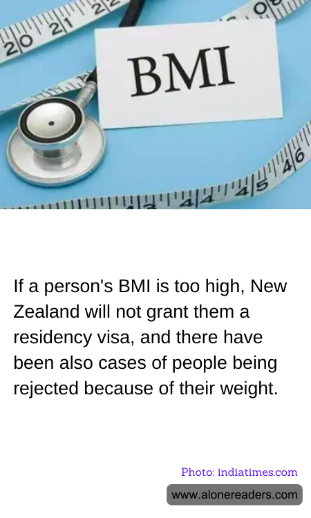If a person's BMI is too high, New Zealand will not grant them a residency visa, and there have been also cases of people being rejected because of their weight.