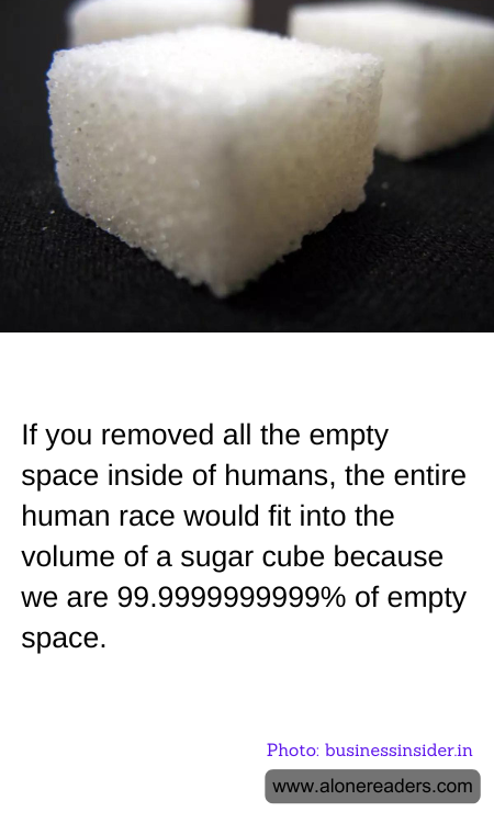 If you removed all the empty space inside of humans, the entire human race would fit into the volume of a sugar cube because we are 99.9999999999% of empty space.