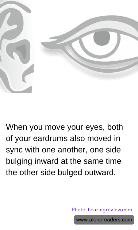 When you move your eyes, both of your eardrums also moved in sync with one another, one side bulging inward at the same time the other side bulged outward.