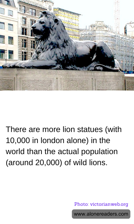 There are more lion statues (with 10,000 in london alone) in the world than the actual population (around 20,000) of wild lions.