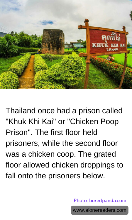 Thailand once had a prison called "Khuk Khi Kai" or "Chicken Poop Prison". The first floor held prisoners, while the second floor was a chicken coop. The grated floor allowed chicken droppings to fall onto the prisoners below.