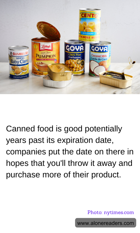Canned food is good potentially years past its expiration date, companies put the date on there in hopes that you'll throw it away and purchase more of their product.
