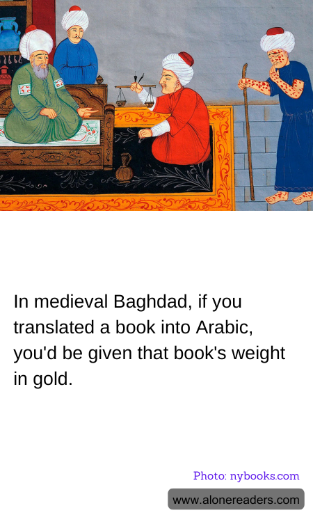 In medieval Baghdad, if you translated a book into Arabic, you'd be given that book's weight in gold.