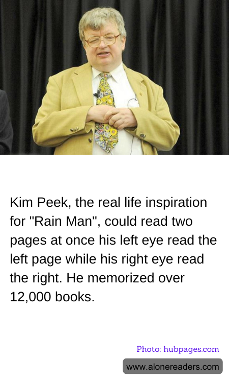 Kim Peek, the real life inspiration for "Rain Man", could read two pages at once his left eye read the left page while his right eye read the right. He memorized over 12,000 books.
