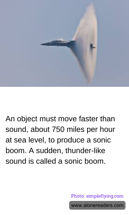 An object must move faster than sound, about 750 miles per hour at sea level, to produce a sonic boom. A sudden, thunder-like sound is called a sonic boom.