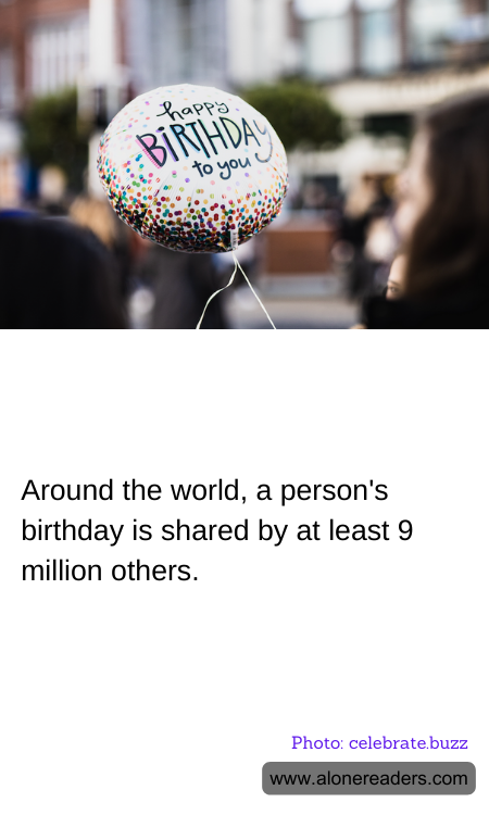 Around the world, a person's birthday is shared by at least 9 million others.