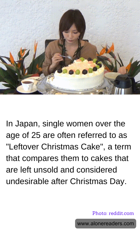 In Japan, single women over the age of 25 are often referred to as "Leftover Christmas Cake", a term that compares them to cakes that are left unsold and considered undesirable after Christmas Day.