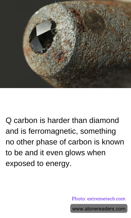Q carbon is harder than diamond and is ferromagnetic, something no other phase of carbon is known to be and it even glows when exposed to energy.