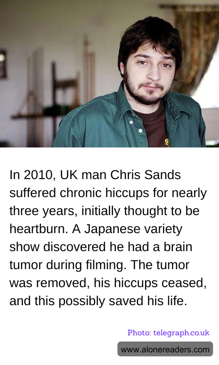 In 2010, UK man Chris Sands suffered chronic hiccups for nearly three years, initially thought to be heartburn. A Japanese variety show discovered he had a brain tumor during filming. The tumor was removed, his hiccups ceased, and this possibly saved his life.
