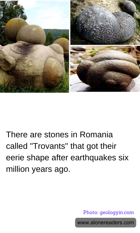 There are stones in Romania called "Trovants" that got their eerie shape after earthquakes six million years ago.