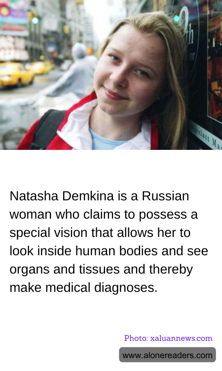 Natasha Demkina is a Russian woman who claims to possess a special vision that allows her to look inside human bodies and see organs and tissues and thereby make medical diagnoses.