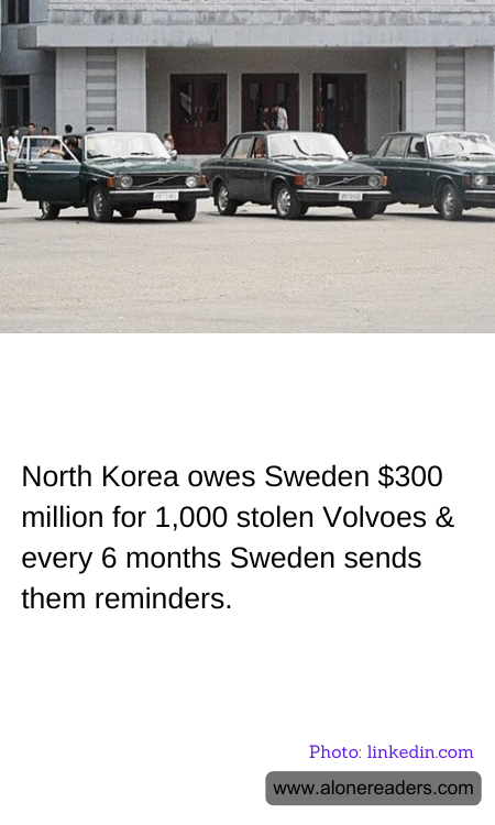 North Korea owes Sweden $300 million for 1,000 stolen Volvoes & every 6 months Sweden sends them reminders.