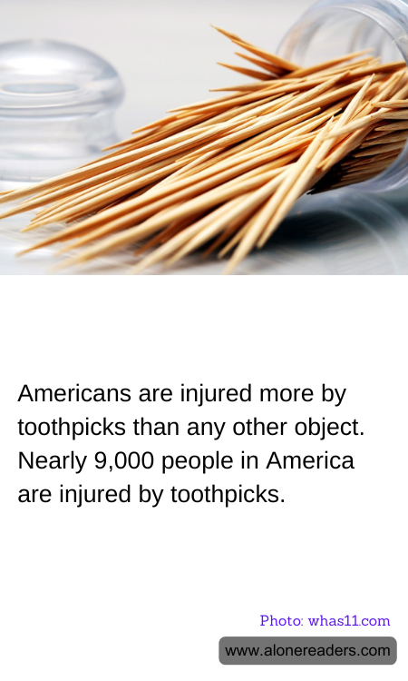 Americans are injured more by toothpicks than any other object. Nearly 9,000 people in America are injured by toothpicks.