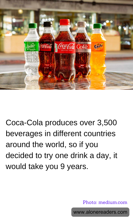 Coca-Cola produces over 3,500 beverages in different countries around the world, so if you decided to try one drink a day, it would take you 9 years.