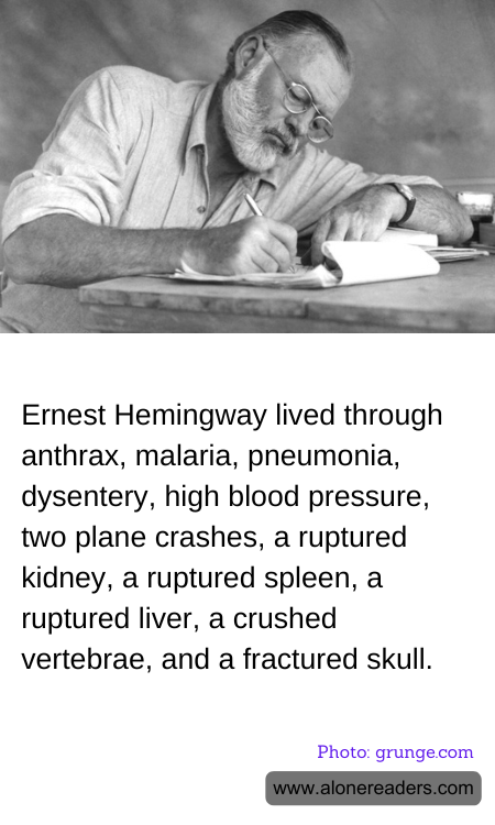 Ernest Hemingway lived through anthrax, malaria, pneumonia, dysentery, high blood pressure, two plane crashes, a ruptured kidney, a ruptured spleen, a ruptured liver, a crushed vertebrae, and a fractured skull.