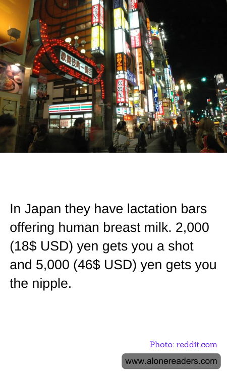In Japan they have lactation bars offering human breast milk. 2,000 (18$ USD) yen gets you a shot and 5,000 (46$ USD) yen gets you the nipple.