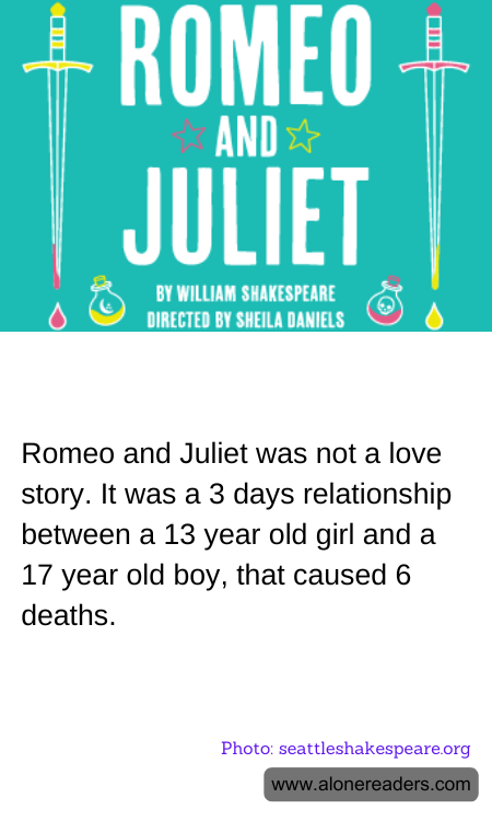 Romeo and Juliet was not a love story. It was a 3 days relationship between a 13 year old girl and a 17 year old boy, that caused 6 deaths.
