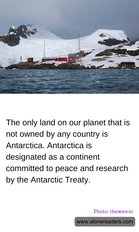 The only land on our planet that is not owned by any country is Antarctica. Antarctica is designated as a continent committed to peace and research by the Antarctic Treaty.
