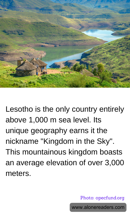 Lesotho is the only country entirely above 1,000 m sea level. Its unique geography earns it the nickname "Kingdom in the Sky". This mountainous kingdom boasts an average elevation of over 3,000 meters.