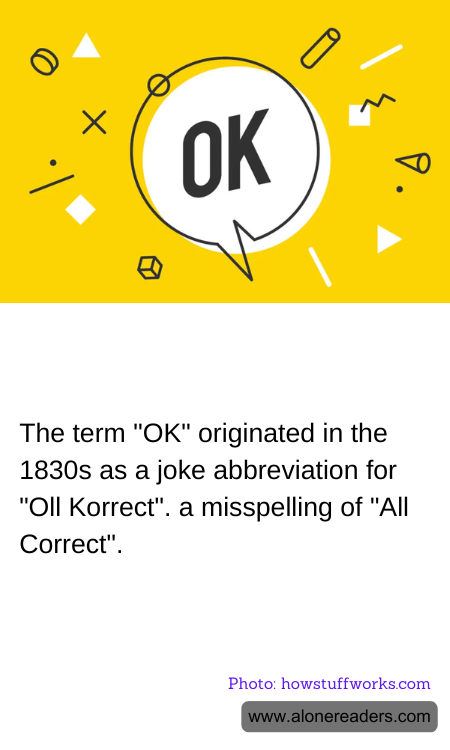 The term "OK" originated in the 1830s as a joke abbreviation for "Oll Korrect". a misspelling of "All Correct".