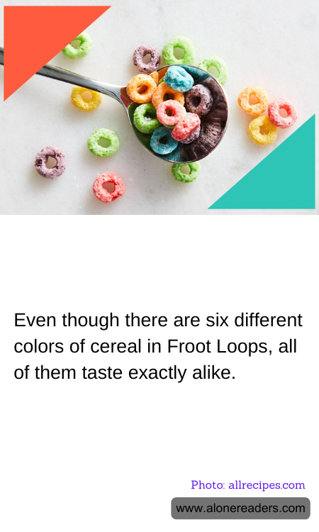 Even though there are six different colors of cereal in Froot Loops, all of them taste exactly alike.