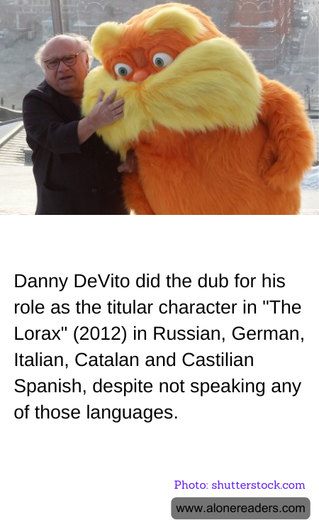 Danny DeVito did the dub for his role as the titular character in "The Lorax" (2012) in Russian, German, Italian, Catalan and Castilian Spanish, despite not speaking any of those languages.