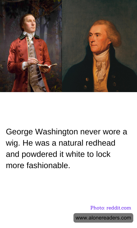 George Washington never wore a wig. He was a natural redhead and powdered it white to lock more fashionable.