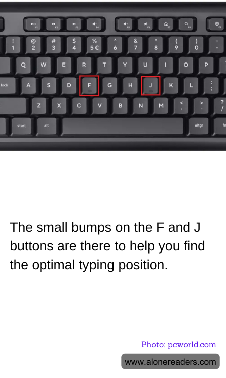 The small bumps on the F and J buttons are there to help you find the optimal typing position.