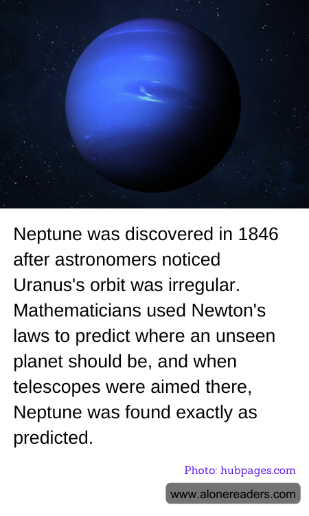 Neptune was discovered in 1846 after astronomers noticed Uranus's orbit was irregular. Mathematicians used Newton's laws to predict where an unseen planet should be, and when telescopes were aimed there, Neptune was found exactly as predicted.