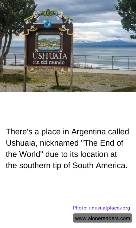 There's a place in Argentina called Ushuaia, nicknamed "The End of the World" due to its location at the southern tip of South America.