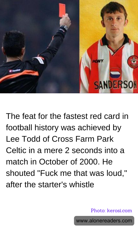 The feat for the fastest red card in football history was achieved by Lee Todd of Cross Farm Park Celtic in a mere 2 seconds into a match in October of 2000. He shouted "Fuck me that was loud," after the starter's whistle