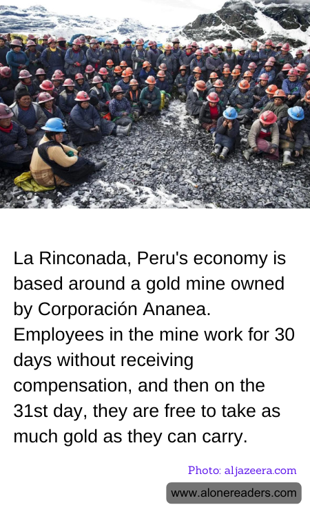 La Rinconada, Peru's economy is based around a gold mine owned by Corporación Ananea. Employees in the mine work for 30 days without receiving compensation, and then on the 31st day, they are free to take as much gold as they can carry.