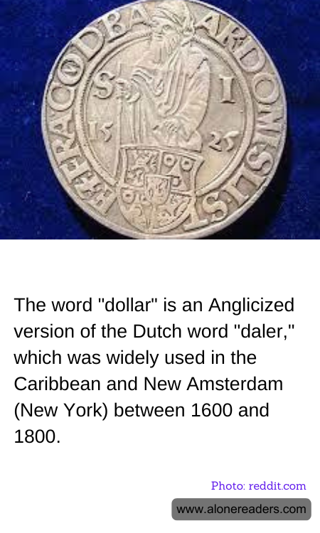 The word "dollar" is an Anglicized version of the Dutch word "daler," which was widely used in the Caribbean and New Amsterdam (New York) between 1600 and 1800.