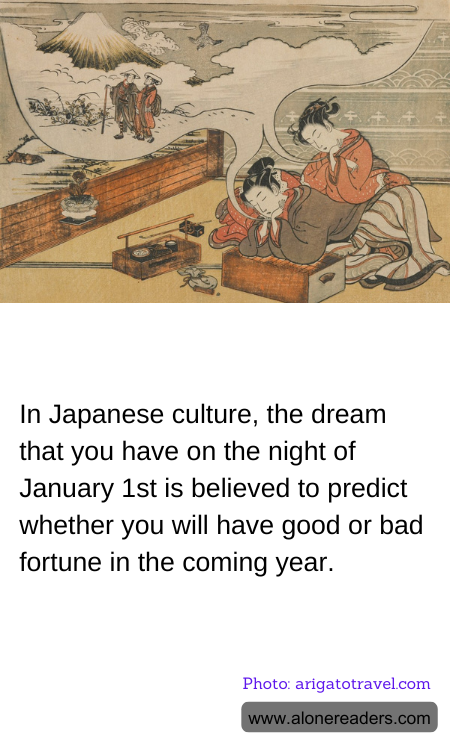 In Japanese culture, the dream that you have on the night of January 1st is believed to predict whether you will have good or bad fortune in the coming year.