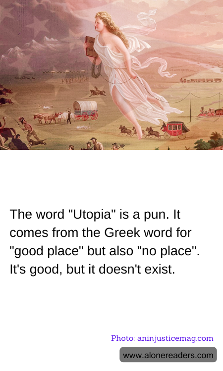 The word "Utopia" is a pun. It comes from the Greek word for "good place" but also "no place". It's good, but it doesn't exist.